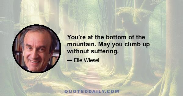 You're at the bottom of the mountain. May you climb up without suffering.