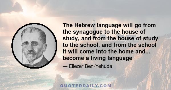 The Hebrew language will go from the synagogue to the house of study, and from the house of study to the school, and from the school it will come into the home and... become a living language