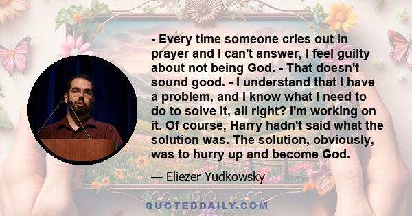 - Every time someone cries out in prayer and I can't answer, I feel guilty about not being God. - That doesn't sound good. - I understand that I have a problem, and I know what I need to do to solve it, all right? I'm