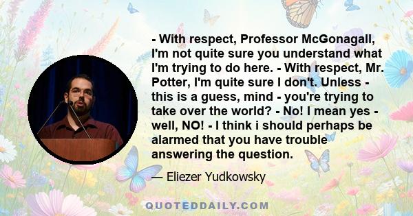 - With respect, Professor McGonagall, I'm not quite sure you understand what I'm trying to do here. - With respect, Mr. Potter, I'm quite sure I don't. Unless - this is a guess, mind - you're trying to take over the