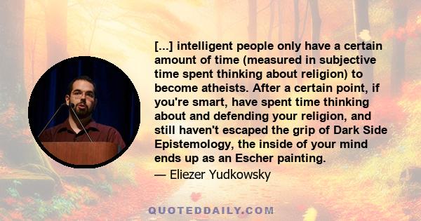 [...] intelligent people only have a certain amount of time (measured in subjective time spent thinking about religion) to become atheists. After a certain point, if you're smart, have spent time thinking about and