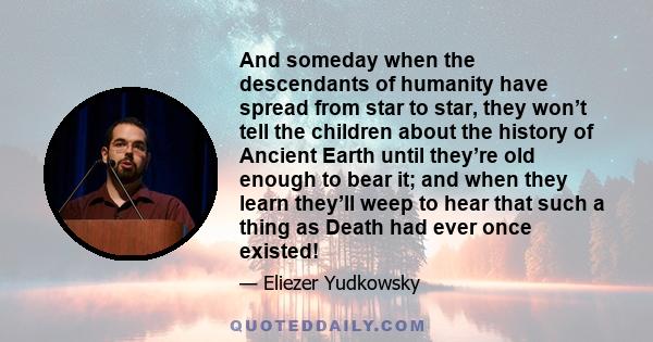 And someday when the descendants of humanity have spread from star to star, they won’t tell the children about the history of Ancient Earth until they’re old enough to bear it; and when they learn they’ll weep to hear