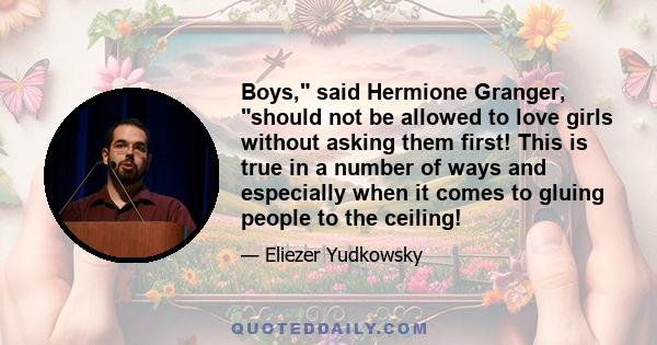 Boys, said Hermione Granger, should not be allowed to love girls without asking them first! This is true in a number of ways and especially when it comes to gluing people to the ceiling!