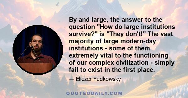 By and large, the answer to the question How do large institutions survive? is They don't! The vast majority of large modern-day institutions - some of them extremely vital to the functioning of our complex civilization 