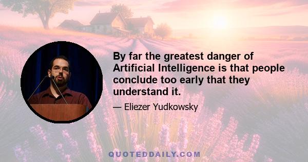 By far the greatest danger of Artificial Intelligence is that people conclude too early that they understand it.