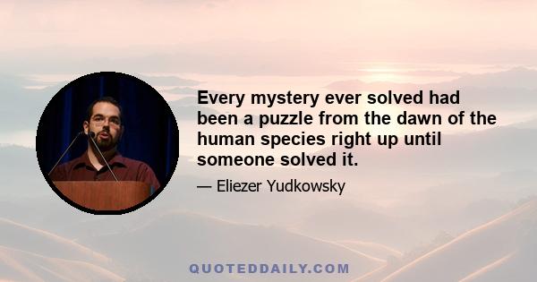 Every mystery ever solved had been a puzzle from the dawn of the human species right up until someone solved it.