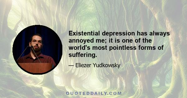 Existential depression has always annoyed me; it is one of the world's most pointless forms of suffering.