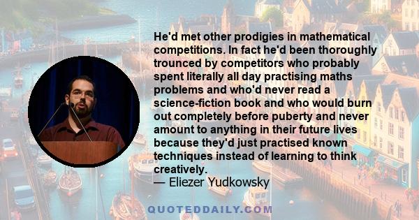 He'd met other prodigies in mathematical competitions. In fact he'd been thoroughly trounced by competitors who probably spent literally all day practising maths problems and who'd never read a science-fiction book and