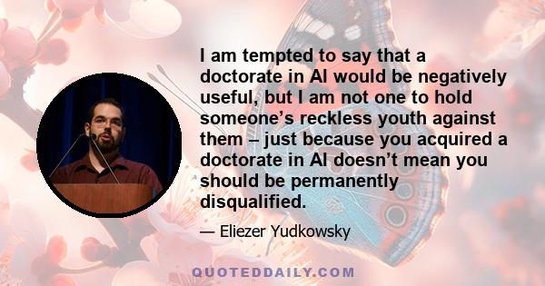 I am tempted to say that a doctorate in AI would be negatively useful, but I am not one to hold someone’s reckless youth against them – just because you acquired a doctorate in AI doesn’t mean you should be permanently