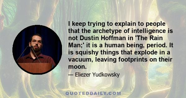 I keep trying to explain to people that the archetype of intelligence is not Dustin Hoffman in 'The Rain Man;' it is a human being, period. It is squishy things that explode in a vacuum, leaving footprints on their moon.