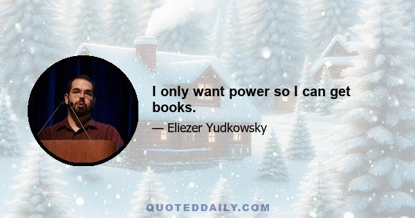 I only want power so I can get books.