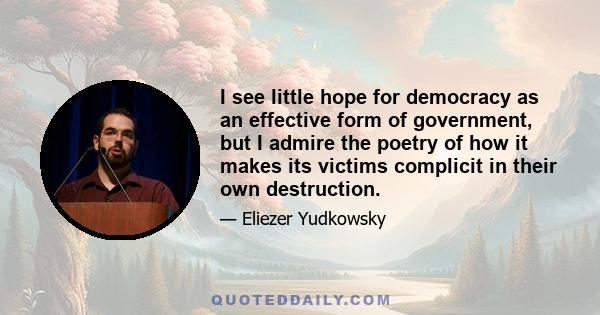 I see little hope for democracy as an effective form of government, but I admire the poetry of how it makes its victims complicit in their own destruction.