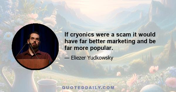 If cryonics were a scam it would have far better marketing and be far more popular.