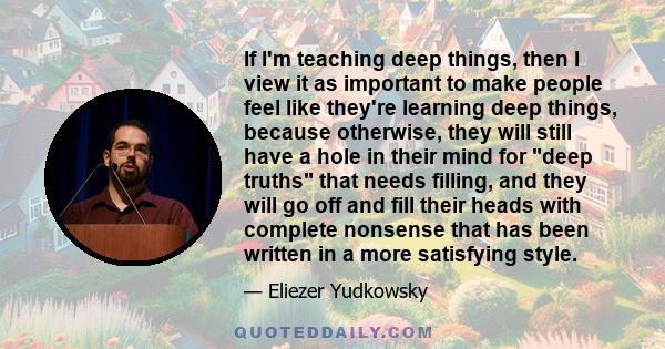 If I'm teaching deep things, then I view it as important to make people feel like they're learning deep things, because otherwise, they will still have a hole in their mind for deep truths that needs filling, and they