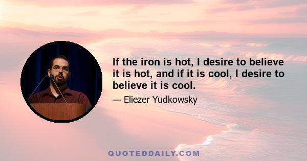 If the iron is hot, I desire to believe it is hot, and if it is cool, I desire to believe it is cool.