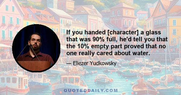 If you handed [character] a glass that was 90% full, he'd tell you that the 10% empty part proved that no one really cared about water.