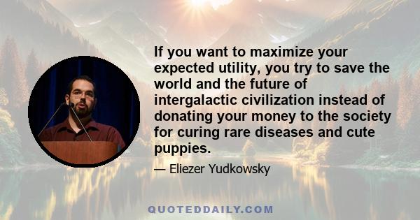 If you want to maximize your expected utility, you try to save the world and the future of intergalactic civilization instead of donating your money to the society for curing rare diseases and cute puppies.