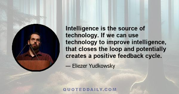 Intelligence is the source of technology. If we can use technology to improve intelligence, that closes the loop and potentially creates a positive feedback cycle.