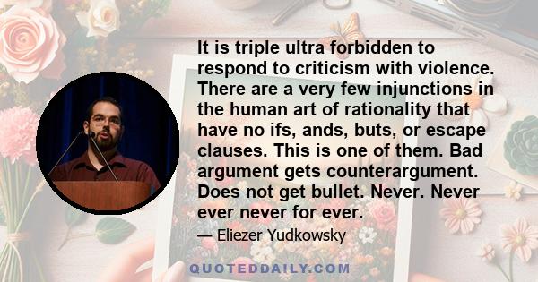 It is triple ultra forbidden to respond to criticism with violence. There are a very few injunctions in the human art of rationality that have no ifs, ands, buts, or escape clauses. This is one of them. Bad argument