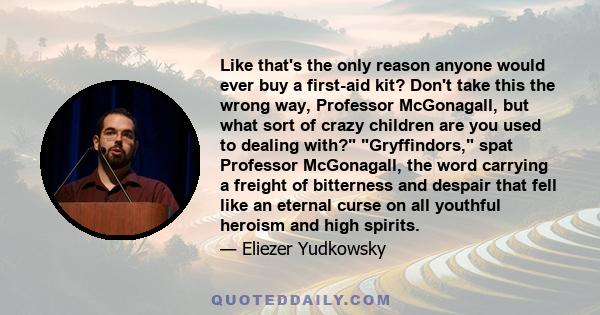 Like that's the only reason anyone would ever buy a first-aid kit? Don't take this the wrong way, Professor McGonagall, but what sort of crazy children are you used to dealing with? Gryffindors, spat Professor