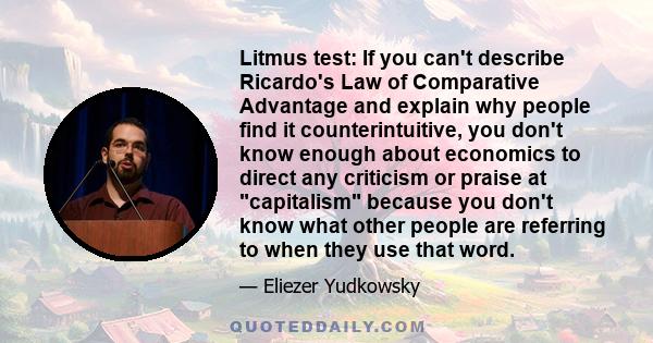 Litmus test: If you can't describe Ricardo's Law of Comparative Advantage and explain why people find it counterintuitive, you don't know enough about economics to direct any criticism or praise at capitalism because