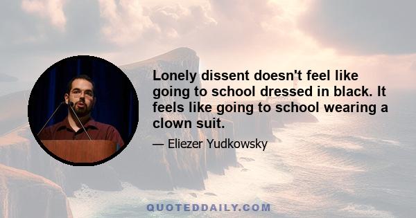 Lonely dissent doesn't feel like going to school dressed in black. It feels like going to school wearing a clown suit.