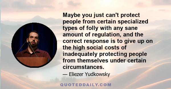 Maybe you just can't protect people from certain specialized types of folly with any sane amount of regulation, and the correct response is to give up on the high social costs of inadequately protecting people from