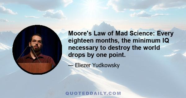 Moore's Law of Mad Science: Every eighteen months, the minimum IQ necessary to destroy the world drops by one point.