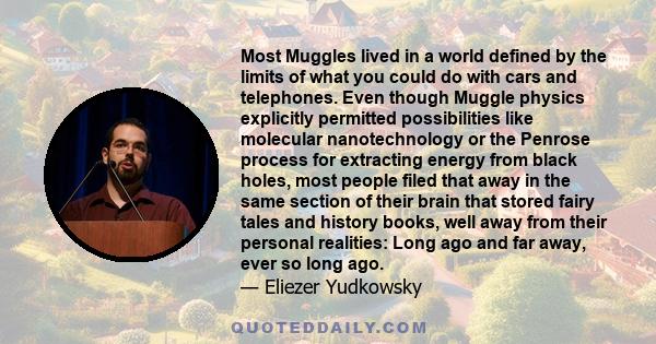 Most Muggles lived in a world defined by the limits of what you could do with cars and telephones. Even though Muggle physics explicitly permitted possibilities like molecular nanotechnology or the Penrose process for