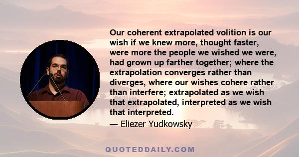 Our coherent extrapolated volition is our wish if we knew more, thought faster, were more the people we wished we were, had grown up farther together; where the extrapolation converges rather than diverges, where our