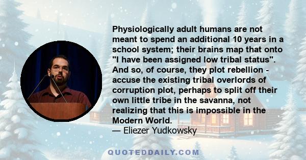 Physiologically adult humans are not meant to spend an additional 10 years in a school system; their brains map that onto I have been assigned low tribal status. And so, of course, they plot rebellion - accuse the