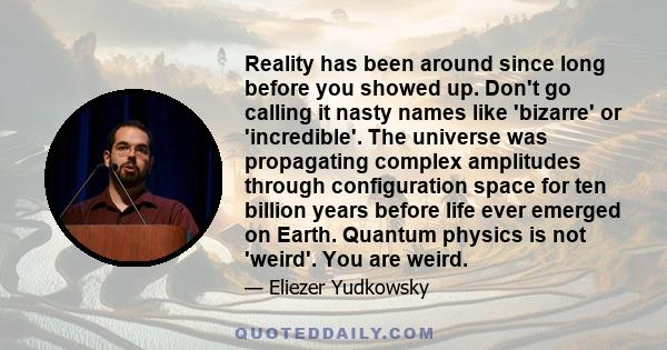 Reality has been around since long before you showed up. Don't go calling it nasty names like 'bizarre' or 'incredible'. The universe was propagating complex amplitudes through configuration space for ten billion years