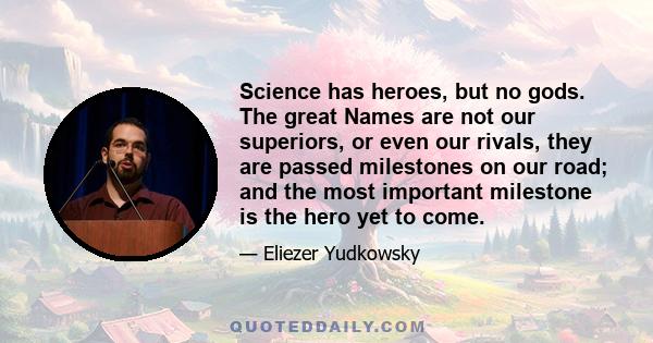 Science has heroes, but no gods. The great Names are not our superiors, or even our rivals, they are passed milestones on our road; and the most important milestone is the hero yet to come.