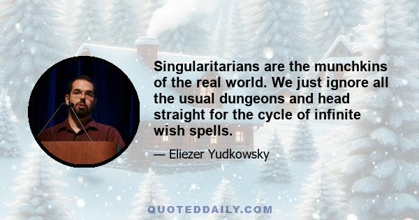 Singularitarians are the munchkins of the real world. We just ignore all the usual dungeons and head straight for the cycle of infinite wish spells.