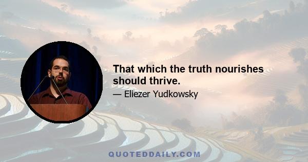 That which the truth nourishes should thrive.