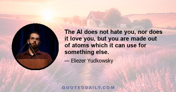 The AI does not hate you, nor does it love you, but you are made out of atoms which it can use for something else.