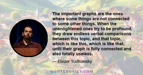 The important graphs are the ones where some things are not connected to some other things. When the unenlightened ones try to be profound, they draw endless verbal comparisons between this topic, and that topic, which