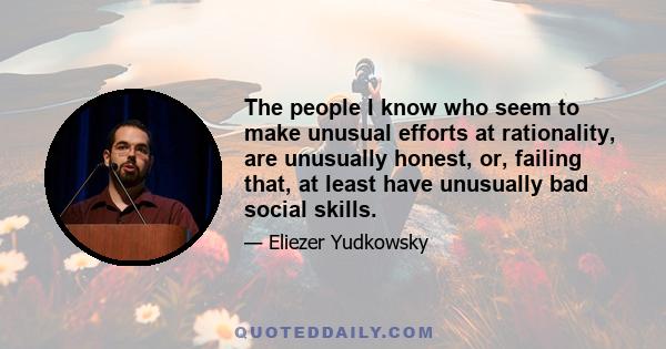 The people I know who seem to make unusual efforts at rationality, are unusually honest, or, failing that, at least have unusually bad social skills.