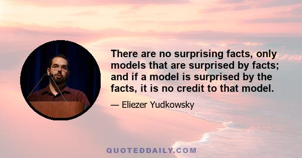 There are no surprising facts, only models that are surprised by facts; and if a model is surprised by the facts, it is no credit to that model.