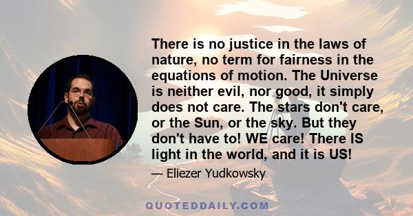 There is no justice in the laws of nature, no term for fairness in the equations of motion. The Universe is neither evil, nor good, it simply does not care. The stars don't care, or the Sun, or the sky. But they don't