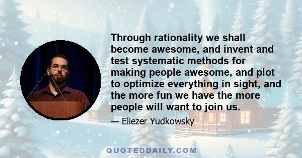 Through rationality we shall become awesome, and invent and test systematic methods for making people awesome, and plot to optimize everything in sight, and the more fun we have the more people will want to join us.