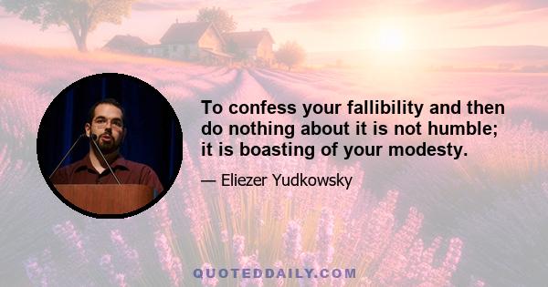 To confess your fallibility and then do nothing about it is not humble; it is boasting of your modesty.