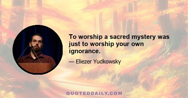 To worship a sacred mystery was just to worship your own ignorance.