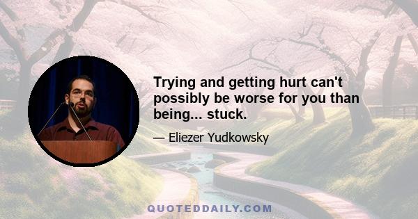 Trying and getting hurt can't possibly be worse for you than being... stuck.