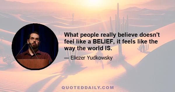 What people really believe doesn't feel like a BELIEF, it feels like the way the world IS.