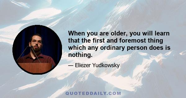 When you are older, you will learn that the first and foremost thing which any ordinary person does is nothing.