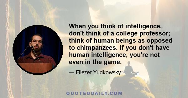 When you think of intelligence, don't think of a college professor; think of human beings as opposed to chimpanzees. If you don't have human intelligence, you're not even in the game.