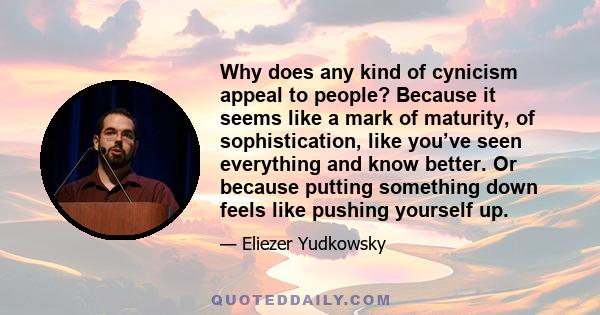 Why does any kind of cynicism appeal to people? Because it seems like a mark of maturity, of sophistication, like you’ve seen everything and know better. Or because putting something down feels like pushing yourself up.