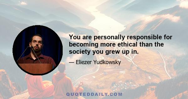 You are personally responsible for becoming more ethical than the society you grew up in.