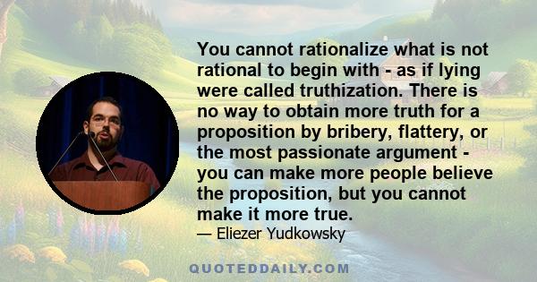 You cannot rationalize what is not rational to begin with - as if lying were called truthization. There is no way to obtain more truth for a proposition by bribery, flattery, or the most passionate argument - you can